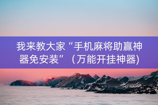 我来教大家“手机麻将助赢神器免安装”（万能开挂神器)