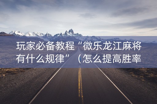 玩家必备教程“微乐龙江麻将有什么规律”（怎么提高胜率)