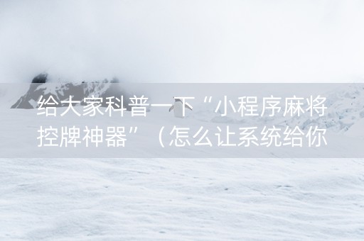 给大家科普一下“小程序麻将控牌神器”（怎么让系统给你发好牌)