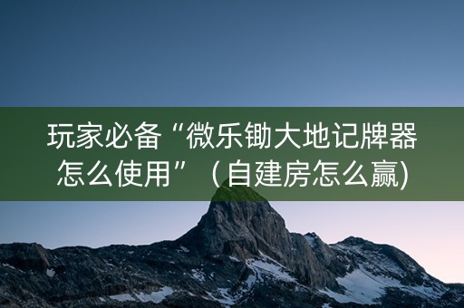 玩家必备“微乐锄大地记牌器怎么使用”（自建房怎么赢)