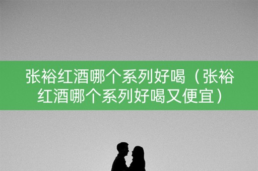 张裕红酒哪个系列好喝（张裕红酒哪个系列好喝又便宜）