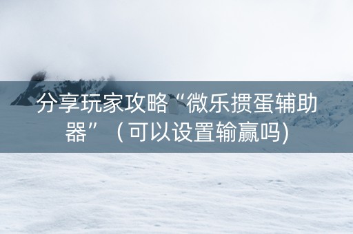 分享玩家攻略“微乐掼蛋辅助器”（可以设置输赢吗)