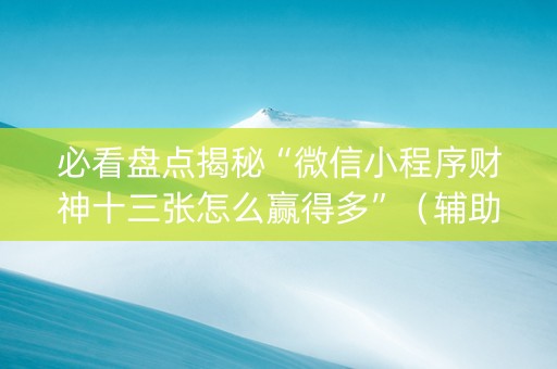 必看盘点揭秘“微信小程序财神十三张怎么赢得多”（辅助挂发牌规律)