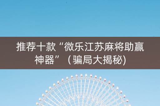 推荐十款“微乐江苏麻将助赢神器”（骗局大揭秘)