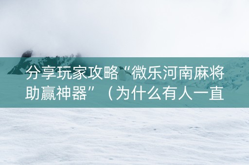 分享玩家攻略“微乐河南麻将助赢神器”（为什么有人一直赢)