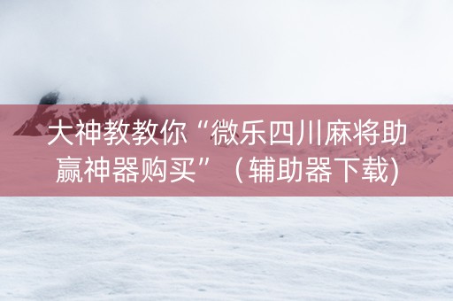 大神教教你“微乐四川麻将助赢神器购买”（辅助器下载)