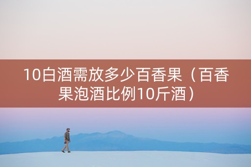 10白酒需放多少百香果（百香果泡酒比例10斤酒）