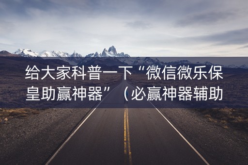 给大家科普一下“微信微乐保皇助赢神器”（必赢神器辅助器)