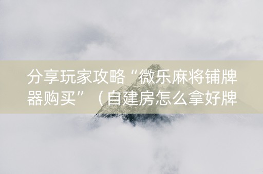分享玩家攻略“微乐麻将铺牌器购买”（自建房怎么拿好牌)