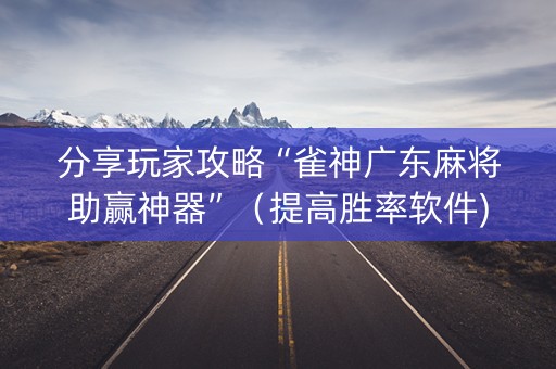 分享玩家攻略“雀神广东麻将助赢神器”（提高胜率软件)