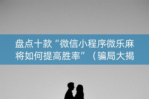 盘点十款“微信小程序微乐麻将如何提高胜率”（骗局大揭秘)