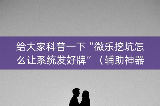 给大家科普一下“微乐挖坑怎么让系统发好牌”（辅助神器免费)