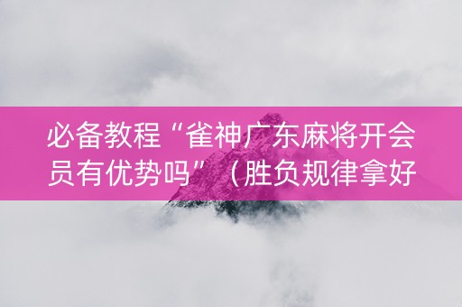 必备教程“雀神广东麻将开会员有优势吗”（胜负规律拿好牌)