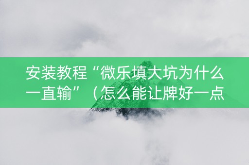 安装教程“微乐填大坑为什么一直输”（怎么能让牌好一点)
