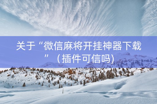 关于“微信麻将开挂神器下载”（插件可信吗)