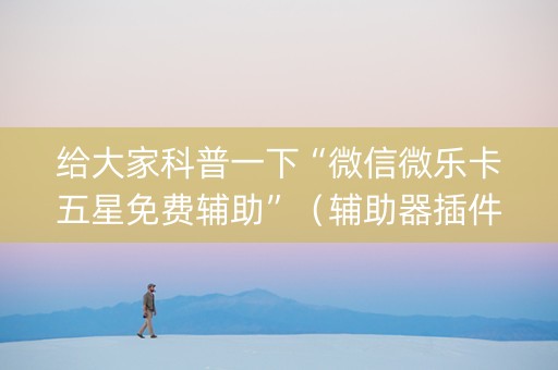 给大家科普一下“微信微乐卡五星免费辅助”（辅助器插件)