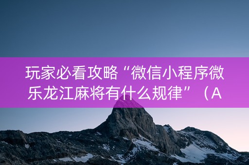 玩家必看攻略“微信小程序微乐龙江麻将有什么规律”（AI辅助胡牌规则)