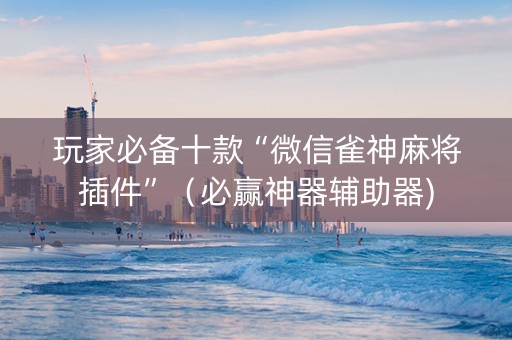 玩家必备十款“微信雀神麻将插件”（必赢神器辅助器)