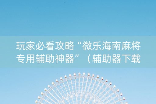 玩家必看攻略“微乐海南麻将专用辅助神器”（辅助器下载)
