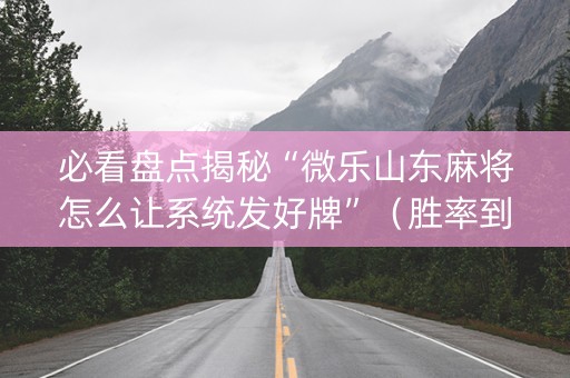必看盘点揭秘“微乐山东麻将怎么让系统发好牌”（胜率到哪调)