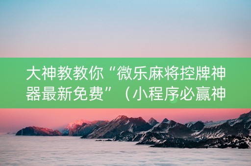 大神教教你“微乐麻将控牌神器最新免费”（小程序必赢神器)