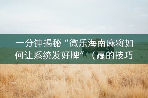 一分钟揭秘“微乐海南麻将如何让系统发好牌”（赢的技巧规律)