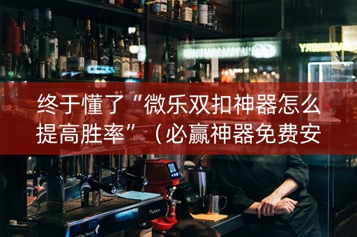 终于懂了“微乐双扣神器怎么提高胜率”（必赢神器免费安装)