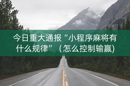 今日重大通报“小程序麻将有什么规律”（怎么控制输赢)