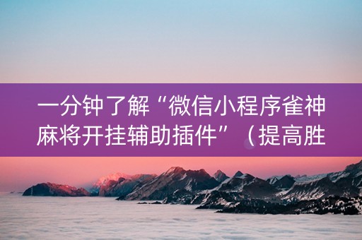 一分钟了解“微信小程序雀神麻将开挂辅助插件”（提高胜率技巧)