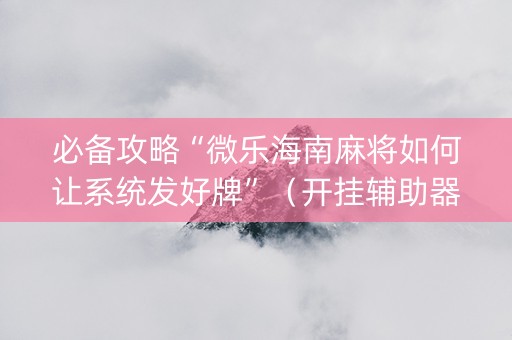 必备攻略“微乐海南麻将如何让系统发好牌”（开挂辅助器插件)