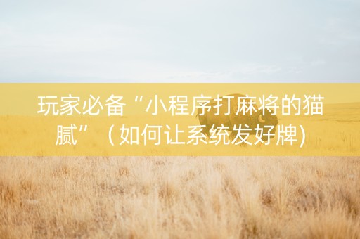 玩家必备“小程序打麻将的猫腻”（如何让系统发好牌)