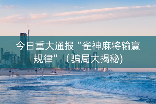 今日重大通报“雀神麻将输赢规律”（骗局大揭秘)
