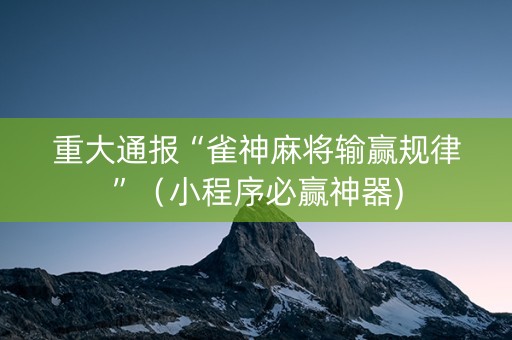 重大通报“雀神麻将输赢规律”（小程序必赢神器)