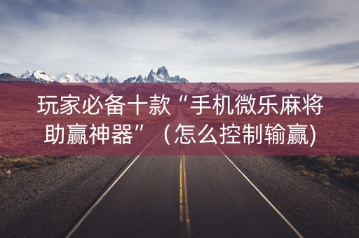 玩家必备十款“手机微乐麻将助赢神器”（怎么控制输赢)