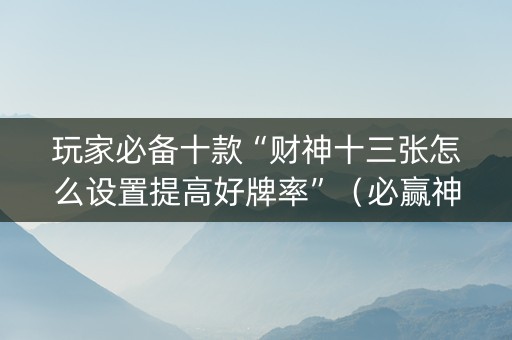 玩家必备十款“财神十三张怎么设置提高好牌率”（必赢神器免费安装)