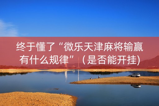 终于懂了“微乐天津麻将输赢有什么规律”（是否能开挂)