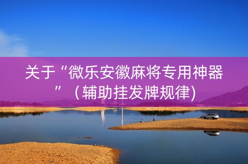 关于“微乐安徽麻将专用神器”（辅助挂发牌规律)