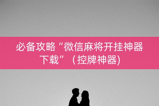 必备攻略“微信麻将开挂神器下载”（控牌神器)