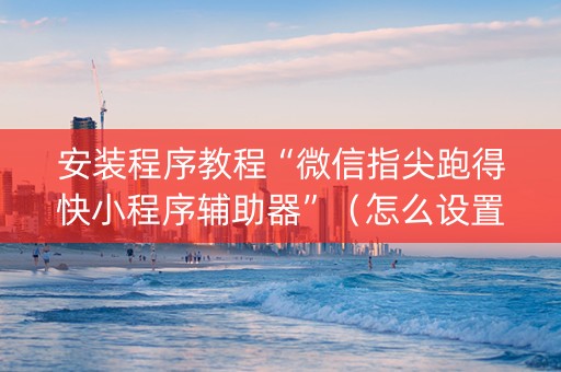 安装程序教程“微信指尖跑得快小程序辅助器”（怎么设置能有好牌)