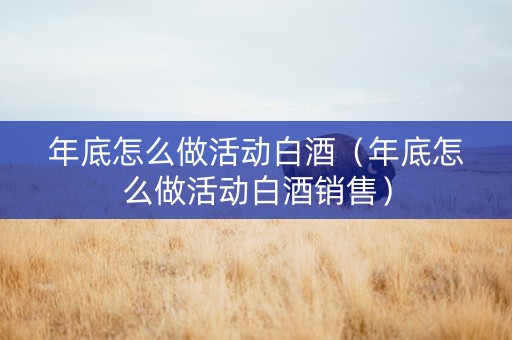 年底怎么做活动白酒（年底怎么做活动白酒销售）