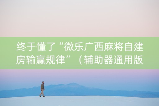 终于懂了“微乐广西麻将自建房输赢规律”（辅助器通用版)