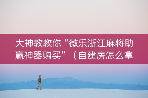大神教教你“微乐浙江麻将助赢神器购买”（自建房怎么拿好牌)