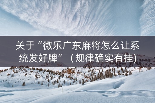 关于“微乐广东麻将怎么让系统发好牌”（规律确实有挂)