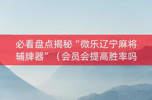 必看盘点揭秘“微乐辽宁麻将辅牌器”（会员会提高胜率吗)