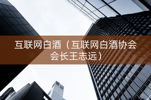 互联网白酒（互联网白酒协会会长王志远）