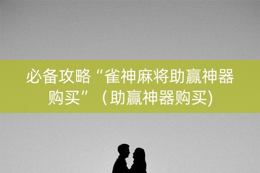 必备攻略“雀神麻将助赢神器购买”（助赢神器购买)