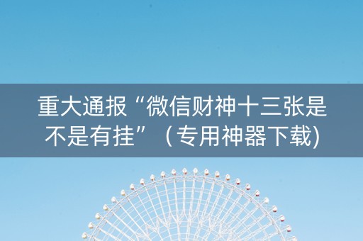 重大通报“微信财神十三张是不是有挂”（专用神器下载)