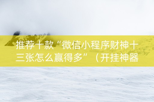 推荐十款“微信小程序财神十三张怎么赢得多”（开挂神器下载)