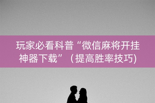 玩家必看科普“微信麻将开挂神器下载”（提高胜率技巧)