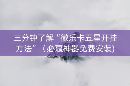 三分钟了解“微乐卡五星开挂方法”（必赢神器免费安装)